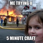 Me trying a 5 minute craft (Ps a YouTube channel) | ME TRYING A; 5 MINUTE CRAFT | image tagged in girl fire house | made w/ Imgflip meme maker