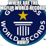 where are they | WHERE ARE THE IMGFLIP WORLD RECORDS; HUH!? | image tagged in memes,guinness world record | made w/ Imgflip meme maker