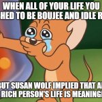 jerry crying | WHEN ALL OF YOUR LIFE YOU WISHED TO BE BOUJEE AND IDLE RICH; BUT SUSAN WOLF IMPLIED THAT AN IDLE RICH PERSON'S LIFE IS MEANINGLESS | image tagged in jerry crying,philosophy | made w/ Imgflip meme maker