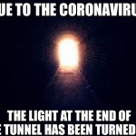 Light at the end of tunnel | DUE TO THE CORONAVIRUS; THE LIGHT AT THE END OF THE TUNNEL HAS BEEN TURNED OFF | image tagged in light at the end of tunnel | made w/ Imgflip meme maker