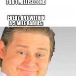 It's free real estate | ME: STANDS STILL FOR 1 MILLISECOND; EVERY ANT WITHIN A 5 MILE RADIUS: | image tagged in it's free real estate | made w/ Imgflip meme maker