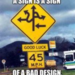 confusing sign | A SIGN IS A SIGN; OF A BAD DESIGN. | image tagged in confusing sign | made w/ Imgflip meme maker