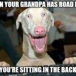 excited dog | WHEN YOUR GRANDPA HAS ROAD RAGE; AND YOU'RE SITTING IN THE BACK LIKE | image tagged in excited dog | made w/ Imgflip meme maker