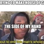 I'm about to end this man's whole career | ME: TRYING TO MAKE HOUSE OF CARDS; THE SIDE OF MY HAND | image tagged in i'm about to end this man's whole career | made w/ Imgflip meme maker