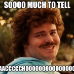 Nacho Libre smile | SOOOO MUCH TO TELL; NAACCCCCHOOOOOOOOOOOOOOOO | image tagged in nacho libre smile | made w/ Imgflip meme maker