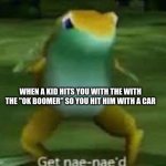 OkaY BoOmeR | WHEN A KID HITS YOU WITH THE WITH THE "OK BOOMER" SO YOU HIT HIM WITH A CAR | image tagged in get nae-naed,memes | made w/ Imgflip meme maker