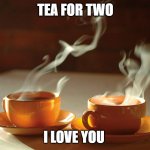 tea for two | TEA FOR TWO; I LOVE YOU | image tagged in tea for two | made w/ Imgflip meme maker