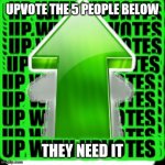 Upvote them | UPVOTE THE 5 PEOPLE BELOW THEY NEED IT | image tagged in upvote | made w/ Imgflip meme maker