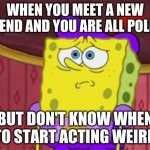 lol | WHEN YOU MEET A NEW FRIEND AND YOU ARE ALL POLITE; BUT DON'T KNOW WHEN TO START ACTING WEIRD | image tagged in lol | made w/ Imgflip meme maker
