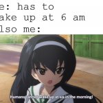 It's not possible! | me: has to wake up at 6 am; also me: | image tagged in humans cannot wake up at six in the morning,memes,waking up,6 am,morning,girls und panzer | made w/ Imgflip meme maker