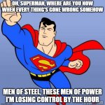 Superman | OH, SUPERMAN, WHERE ARE YOU NOW
WHEN EVERY THING'S GONE WRONG SOMEHOW; MEN OF STEEL, THESE MEN OF POWER
I'M LOSING CONTROL BY THE HOUR | image tagged in superman | made w/ Imgflip meme maker