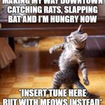 Titleless. | MAKING MY WAY DOWNTOWN CATCHING RATS, SLAPPING BAT AND I'M HUNGRY NOW; *INSERT TUNE HERE BUT WITH MEOWS INSTEAD* | image tagged in swag cat | made w/ Imgflip meme maker