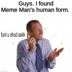 funi u shud askk | Guys. I found Meme Man's human form. | image tagged in funi u shud askk,meme man,stonks,memes,funny,image tags | made w/ Imgflip meme maker