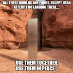 All these worlds... | “ALL THESE WORLDS ARE YOURS, EXCEPT UTAH.
ATTEMPT NO LANDING THERE.... USE THEM TOGETHER. USE THEM IN PEACE.” | image tagged in utah monolith | made w/ Imgflip meme maker