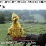E | ME:; PARENTS:DONT WAKE UP TO EARLY ON CHRISTMAS | image tagged in we ride at dawn bitches,christmas,big bird,memes | made w/ Imgflip meme maker