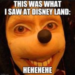 creepy mouse | THIS WAS WHAT I SAW AT DISNEY LAND:; HEHEHEHE | image tagged in creepy mouse | made w/ Imgflip meme maker