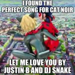 its perfect | I FOUND THE PERFECT SONG FOR CAT NOIR LET ME LOVE YOU BY JUSTIN B AND DJ SNAKE | image tagged in miraculous ladybug | made w/ Imgflip meme maker