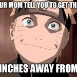Naruto | WHEN YOUR MOM TELL YOU TO GET THE REMOTE; *TWO INCHES AWAY FROM HERE | image tagged in naruto | made w/ Imgflip meme maker