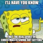 SpongeBob Christmas weekend yay | I'LL HAVE YOU KNOW; THAT THE REAL SPIRIT OF CHRISTMAS IS GIVING NOT GETTING | image tagged in spongebob i'll have you know,spongebob christmas weekend | made w/ Imgflip meme maker