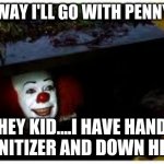 Only Way I'll go with Pennywise | ONLY WAY I'LL GO WITH PENNYWISE; HEY KID....I HAVE HAND SANITIZER AND DOWN HERE | image tagged in only way i'll go with pennywise | made w/ Imgflip meme maker