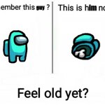 Feel old yet | guy; im | image tagged in feel old yet | made w/ Imgflip meme maker