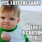 life is a cautionary tale | YES, I ATE THE SAND! LIFE IS A CAUTIONARY 
TALE | image tagged in success kid / nailed it kid | made w/ Imgflip meme maker