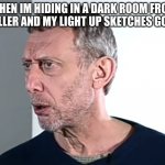 ummmmm...... | WHEN IM HIDING IN A DARK ROOM FROM A KILLER AND MY LIGHT UP SKETCHES GO OFF | image tagged in hold up michael rosen | made w/ Imgflip meme maker