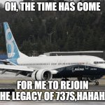 the 737 max | OH, THE TIME HAS COME; FOR ME TO REJOIN THE LEGACY OF 737S,HAHAHA | image tagged in the 737 max | made w/ Imgflip meme maker