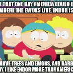 Eric Cartman | "I HOPE THAT ONE DAY AMERICA COULD BE MORE LIKE ENDOR, WHERE THE EWOKS LIVE. ENDOR IS VERY COOL."; "THEY HAVE TREES AND EWOKS, AND BARBECUES, WHICH IS WHY I LIKE ENDOR MORE THAN AMERICA. IT'S COOL." | image tagged in eric cartman | made w/ Imgflip meme maker