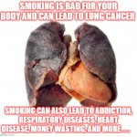 Smoker sick unhealthy lungs | SMOKING IS BAD FOR YOUR BODY AND CAN LEAD TO LUNG CANCER; SMOKING CAN ALSO LEAD TO ADDICTION, RESPIRATORY DISEASES, HEART DISEASE, MONEY WASTING, AND MORE . . . | image tagged in smoker sick unhealthy lungs | made w/ Imgflip meme maker