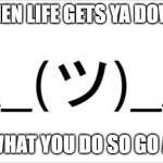 oooh dis good one | WHEN LIFE GETS YA DOWN, IDK WHAT YOU DO SO GO AWAY | image tagged in i have no idea man | made w/ Imgflip meme maker
