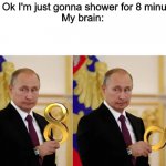 i always stay in for a long time. | Me: Ok I'm just gonna shower for 8 minutes.
My brain: | image tagged in putin infinity | made w/ Imgflip meme maker