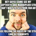 Please come! I love the jse and Marki community! | HEY GUYS! COME SEE MY JACKSEPTICEYE AND MARKIPLIER STREAM!  I CAN'T WAIT TO SEE YOUR FAN ART! PLEASE FOLLOW THE RULES OF THE STREAM. 
LINK IN COMMENTS | image tagged in jacksepticeye | made w/ Imgflip meme maker