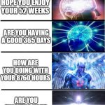 Expanding Brain 7 Panels | HAVE A NICE 1 YEAR; HAVE A NICE 12 MONTHS; HOPE YOU ENJOY YOUR 52 WEEKS; ARE YOU HAVING A GOOD 365 DAYS; HOW ARE YOU DOING WITH YOUR 8760 HOURS; ARE YOU ENJOYING YOUR 525,600 MINUTES; YOU SHOULD REALLY LIKE THESE 31,536,000 SECONDS | image tagged in expanding brain 7 panels | made w/ Imgflip meme maker