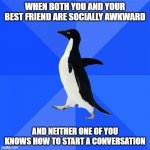 Socially Awkward Penguin | WHEN BOTH YOU AND YOUR BEST FRIEND ARE SOCIALLY AWKWARD AND NEITHER ONE OF YOU KNOWS HOW TO START A CONVERSATION | image tagged in memes,socially awkward penguin | made w/ Imgflip meme maker