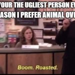 Need more roasts ask me | GUYS SAYS YOUR THE UGLIEST PERSON EVER YOU SAY YOUR THE REASON I PREFER ANIMAL OVER HUMANS | image tagged in boom roasted,got eeem,bully,you weren't supposed to do that | made w/ Imgflip meme maker
