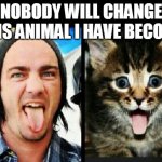 NOBODY WILL CHANGE THIS ANIMAL I HAVE BECOME | image tagged in music,cats | made w/ Imgflip meme maker