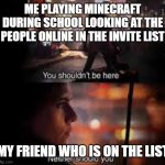 not legit, but still funny | ME PLAYING MINECRAFT DURING SCHOOL LOOKING AT THE PEOPLE ONLINE IN THE INVITE LIST; MY FRIEND WHO IS ON THE LIST | image tagged in you shouldnt be here,minecraft | made w/ Imgflip meme maker