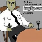 Irony | Sit down. Let’s talk about that; watermark. | image tagged in sit down,memes,imgflip | made w/ Imgflip meme maker