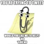 clippy | IT LOOKS LIKE YOU'RE TRYING TO TWEET WOULD YOU LIKE ME TO HELP?
*NO
*GOD NO
*FOR THE LOVE OF GOD NO | image tagged in clippy | made w/ Imgflip meme maker