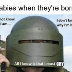 *crying intensifies* | Babies when they're born: CRY | image tagged in i don't know who i am i don't know why i'm here why i'm here,babies,crying | made w/ Imgflip meme maker