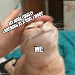 Finally :3 | MY MUM FINALLY LAUGHING AT A JOKE I MADE; ME: | image tagged in pet the cat | made w/ Imgflip meme maker
