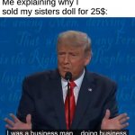 lol.....I guess | Me explaining why I sold my sisters doll for 25$: | image tagged in i was a businessman doing business | made w/ Imgflip meme maker