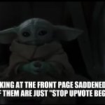What happened to earning your rewards? | ME LOOKING AT THE FRONT PAGE SADDENED TO SEE THAT MOST OF THEM ARE JUST "STOP UPVOTE BEGGING MEMES" | image tagged in baby yoda,memes,funny,upvote begging,sad | made w/ Imgflip meme maker