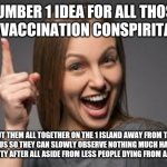 Just makes so much sense | NUMBER 1 IDEA FOR ALL THOSE ANTI-VACCINATION CONSPIRITARDS:; PUT THEM ALL TOGETHER ON THE 1 ISLAND AWAY FROM THE REST OF US SO THEY CAN SLOWLY OBSERVE NOTHING MUCH HAPPENING TO HUMANITY AFTER ALL ASIDE FROM LESS PEOPLE DYING FROM A PANDEMIC | image tagged in eureka face,anti-vaxx | made w/ Imgflip meme maker