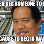 Filipino | NEVER BEG SOMEONE TO STAY; BECAUSE TO BEG IS WATER | image tagged in filipino,word of the day,water | made w/ Imgflip meme maker