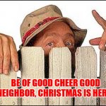 Seasons greetings | BE OF GOOD CHEER GOOD NEIGHBOR, CHRISTMAS IS HERE. | image tagged in wilson from home improvement | made w/ Imgflip meme maker