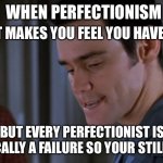 Failure | ALMOST MAKES YOU FEEL YOU HAVE VALUE; WHEN PERFECTIONISM; BUT EVERY PERFECTIONIST IS CHRONICALLY A FAILURE SO YOUR STILL A LOSER | image tagged in perfectionist,failure to launch | made w/ Imgflip meme maker