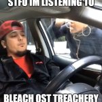 is good song | STFU IM LISTENING TO BLEACH OST TREACHERY | image tagged in stfu im listening to | made w/ Imgflip meme maker