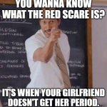 Substitute Teacher(You Done Messed Up A A Ron) | YOU WANNA KNOW WHAT THE RED SCARE IS? IT'S WHEN YOUR GIRLFRIEND DOESN'T GET HER PERIOD. | image tagged in substitute teacher you done messed up a a ron | made w/ Imgflip meme maker